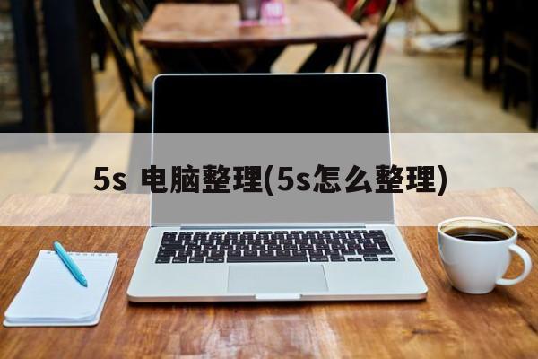 5s 电脑整理(5s怎么整理)