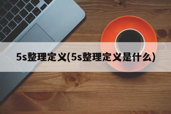 5s整理定义(5s整理定义是什么)