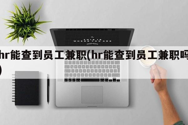 hr能查到员工兼职(hr能查到员工兼职吗)