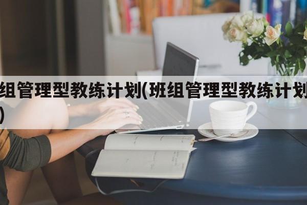 班组管理型教练计划(班组管理型教练计划方案)