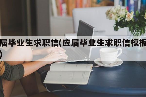 应届毕业生求职信(应届毕业生求职信模板范文)