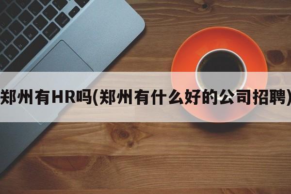 郑州有HR吗(郑州有什么好的公司招聘)