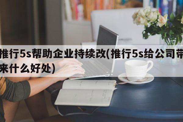 推行5s帮助企业持续改(推行5s给公司带来什么好处)