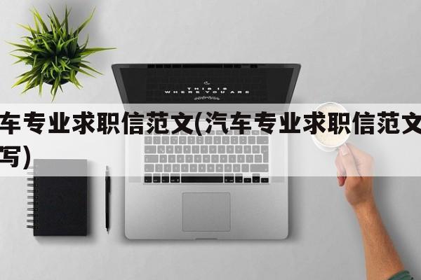 汽车专业求职信范文(汽车专业求职信范文怎么写)