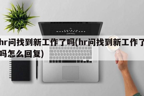 hr问找到新工作了吗(hr问找到新工作了吗怎么回复)