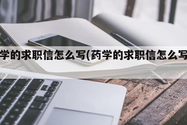 药学的求职信怎么写(药学的求职信怎么写好)